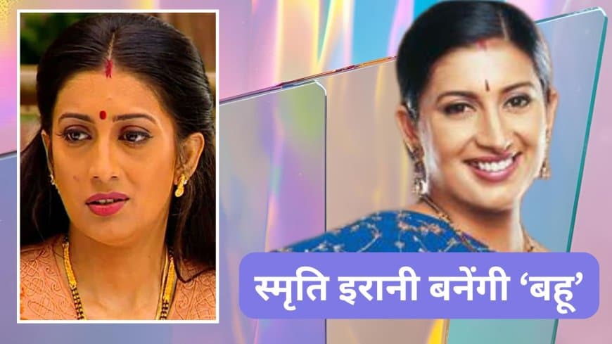 सियासत से सेट तक: फिर 'बहू' बनेंगी स्मृति ईरानी