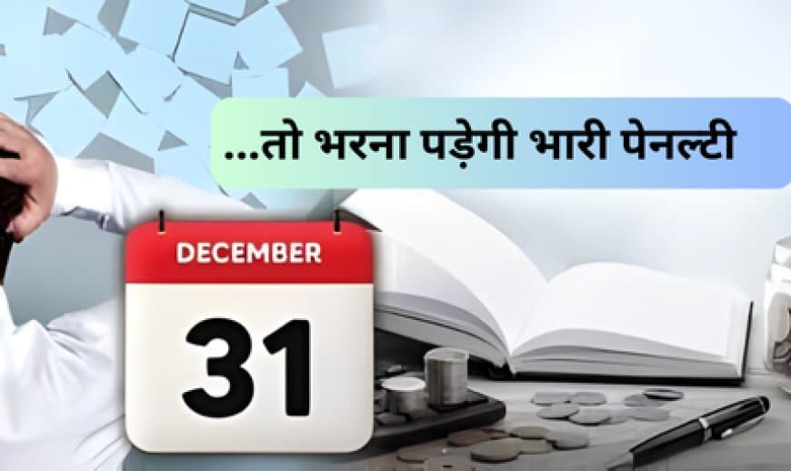 31 दिसंबर से पहले निपटाएं ये जरूरी फाइनेंस और बैंकिंग काम, वरना भरनी पड़ सकती है भारी पेनल्टी